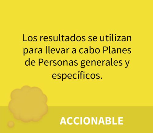 ACCIONABLE. Los resultados se utilizan para llevar a cabo Planes de Personas generales y específicos.